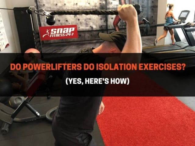Do Powerlifters Do Isolation Exercises? (Yes, Here’s How)